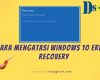 Cara Mengatasi Windows Error Recovery di Windows 10: Solusi Mudah untuk Memperbaiki Masalah!  